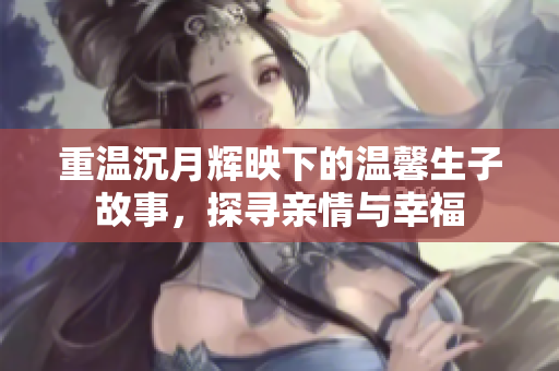 重温沉月辉映下的温馨生子故事，探寻亲情与幸福