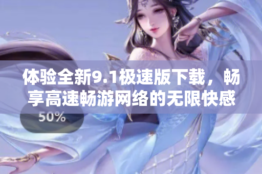体验全新9.1极速版下载，畅享高速畅游网络的无限快感