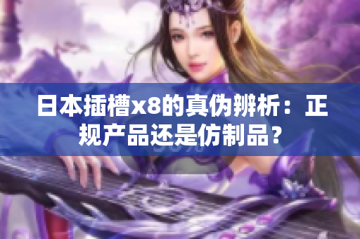 日本插槽x8的真伪辨析：正规产品还是仿制品？