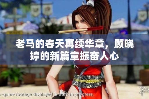 老马的春天再续华章，顾晓婷的新篇章振奋人心