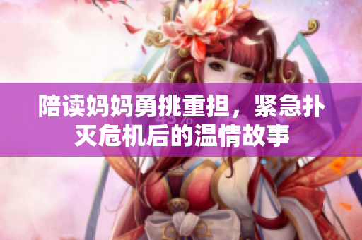 陪读妈妈勇挑重担，紧急扑灭危机后的温情故事