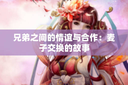 兄弟之间的情谊与合作：麦子交换的故事