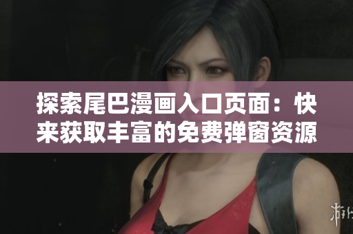 探索尾巴漫画入口页面：快来获取丰富的免费弹窗资源！