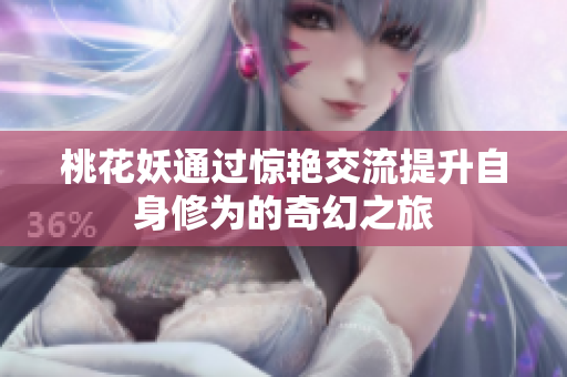 桃花妖通过惊艳交流提升自身修为的奇幻之旅