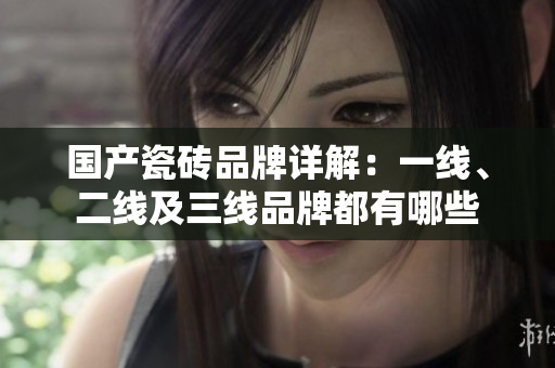 国产瓷砖品牌详解：一线、二线及三线品牌都有哪些