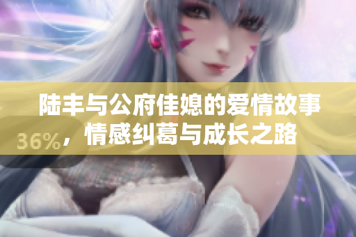 陆丰与公府佳媳的爱情故事，情感纠葛与成长之路
