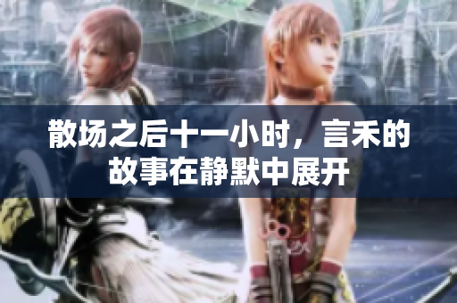散场之后十一小时，言禾的故事在静默中展开