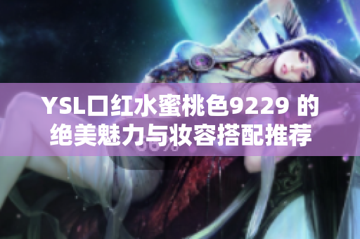 YSL口红水蜜桃色9229 的绝美魅力与妆容搭配推荐