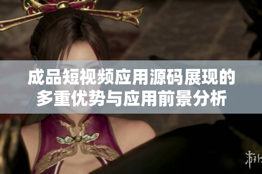 成品短视频应用源码展现的多重优势与应用前景分析