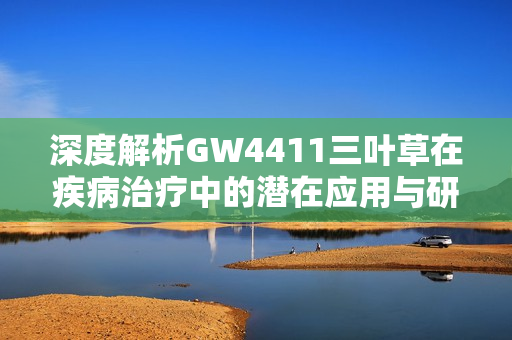 深度解析GW4411三叶草在疾病治疗中的潜在应用与研究进展