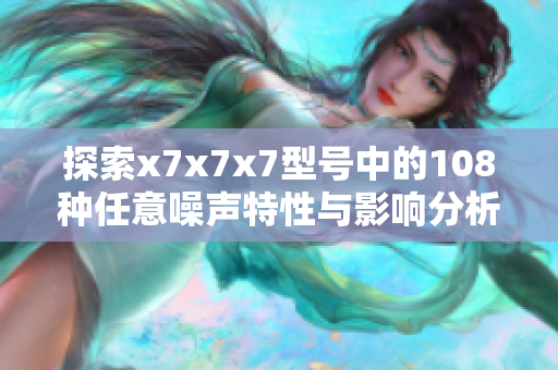 探索x7x7x7型号中的108种任意噪声特性与影响分析