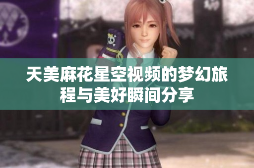 天美麻花星空视频的梦幻旅程与美好瞬间分享