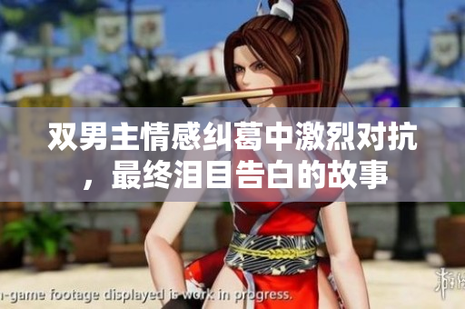 双男主情感纠葛中激烈对抗，最终泪目告白的故事