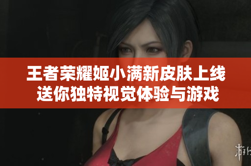 王者荣耀姬小满新皮肤上线 送你独特视觉体验与游戏乐趣