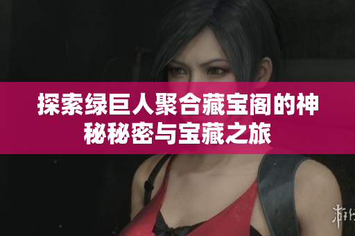 探索绿巨人聚合藏宝阁的神秘秘密与宝藏之旅