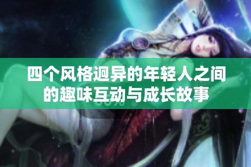 四个风格迥异的年轻人之间的趣味互动与成长故事