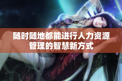随时随地都能进行人力资源管理的智慧新方式