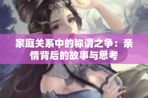 家庭关系中的称谓之争：亲情背后的故事与思考