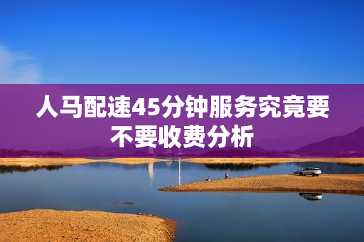 人马配速45分钟服务究竟要不要收费分析