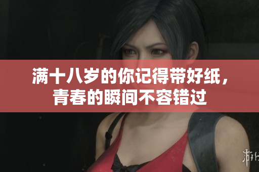 满十八岁的你记得带好纸，青春的瞬间不容错过