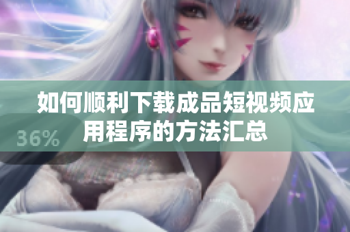 如何顺利下载成品短视频应用程序的方法汇总