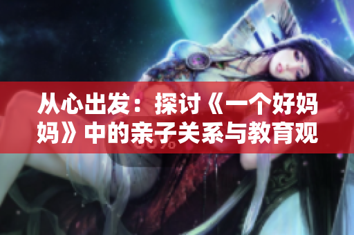 从心出发：探讨《一个好妈妈》中的亲子关系与教育观念