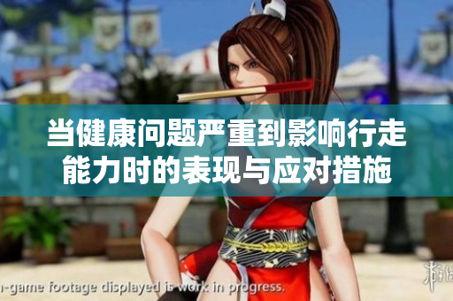 当健康问题严重到影响行走能力时的表现与应对措施