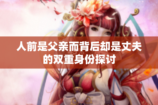 人前是父亲而背后却是丈夫的双重身份探讨