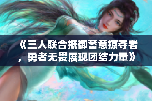《三人联合抵御蓄意掠夺者，勇者无畏展现团结力量》