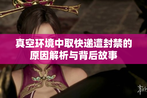 真空环境中取快递遭封禁的原因解析与背后故事