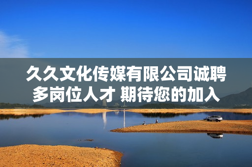 久久文化传媒有限公司诚聘多岗位人才 期待您的加入