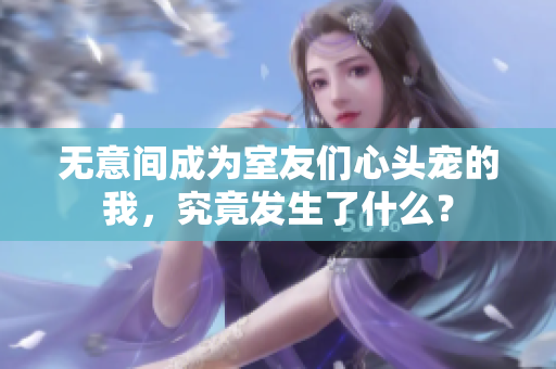 无意间成为室友们心头宠的我，究竟发生了什么？