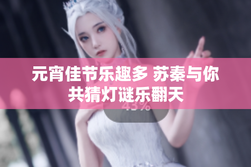 元宵佳节乐趣多 苏秦与你共猜灯谜乐翻天