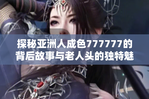 探秘亚洲人成色777777的背后故事与老人头的独特魅力