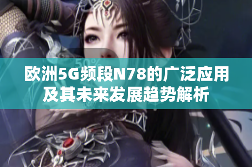 欧洲5G频段N78的广泛应用及其未来发展趋势解析