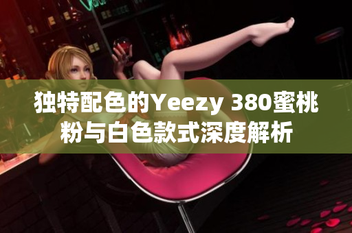 独特配色的Yeezy 380蜜桃粉与白色款式深度解析