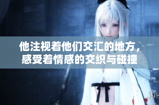 他注视着他们交汇的地方，感受着情感的交织与碰撞