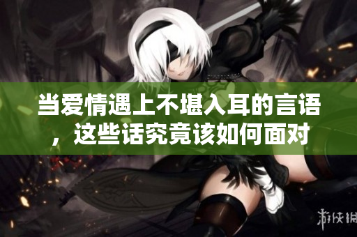 当爱情遇上不堪入耳的言语，这些话究竟该如何面对