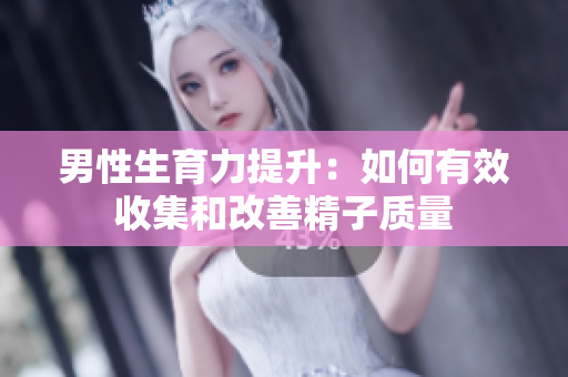 男性生育力提升：如何有效收集和改善精子质量