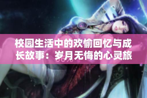 校园生活中的欢愉回忆与成长故事：岁月无悔的心灵旅程