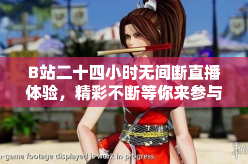 B站二十四小时无间断直播体验，精彩不断等你来参与