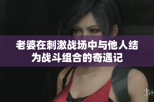 老婆在刺激战场中与他人结为战斗组合的奇遇记