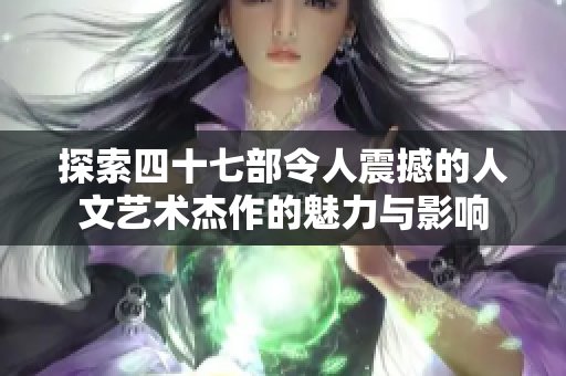探索四十七部令人震撼的人文艺术杰作的魅力与影响