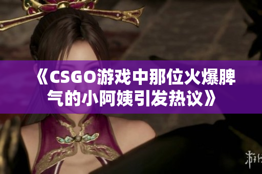 《CSGO游戏中那位火爆脾气的小阿姨引发热议》