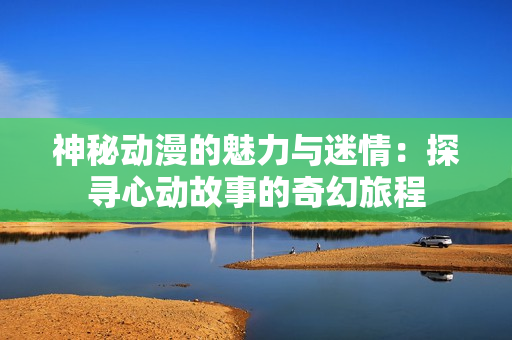 神秘动漫的魅力与迷情：探寻心动故事的奇幻旅程