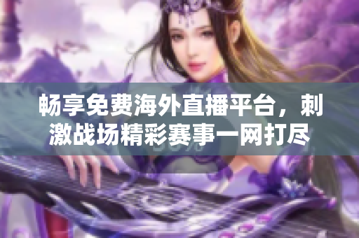 畅享免费海外直播平台，刺激战场精彩赛事一网打尽