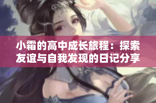 小霜的高中成长旅程：探索友谊与自我发现的日记分享