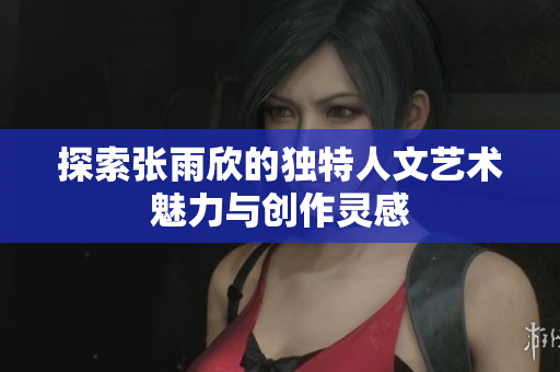 探索张雨欣的独特人文艺术魅力与创作灵感