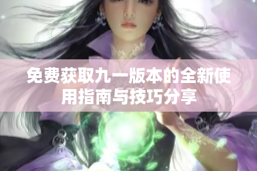 免费获取九一版本的全新使用指南与技巧分享