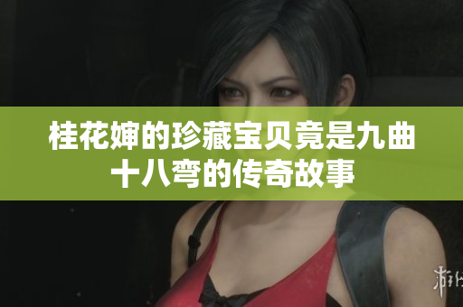 桂花婶的珍藏宝贝竟是九曲十八弯的传奇故事